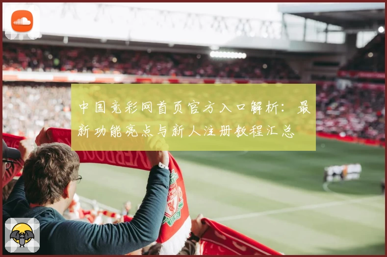 中国竞彩网首页官方入口解析：最新功能亮点与新人注册教程汇总
