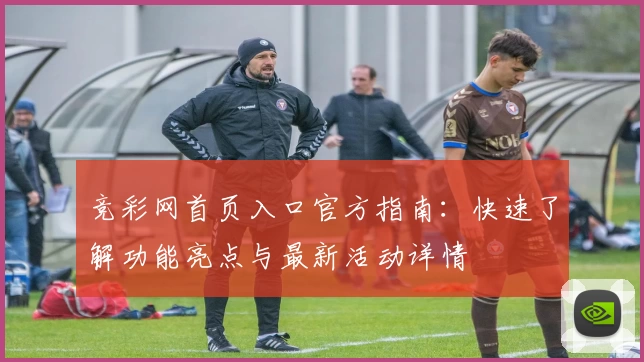 竞彩网首页入口官方指南:快速了解功能亮点与最新活动详情