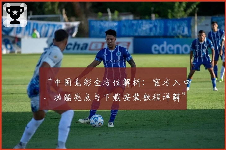 “中国竞彩全方位解析：官方入口、功能亮点与下载安装教程详解”