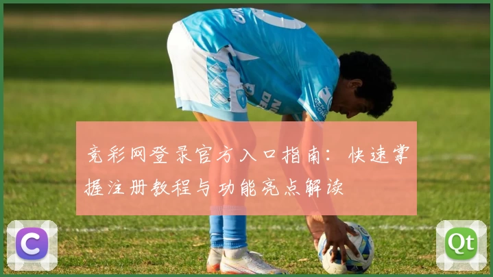 竞彩网登录官方入口指南:快速掌握注册教程与功能亮点解读