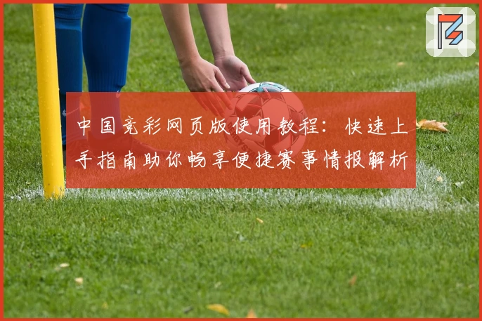 中国竞彩网页版使用教程：快速上手指南助你畅享便捷赛事情报解析