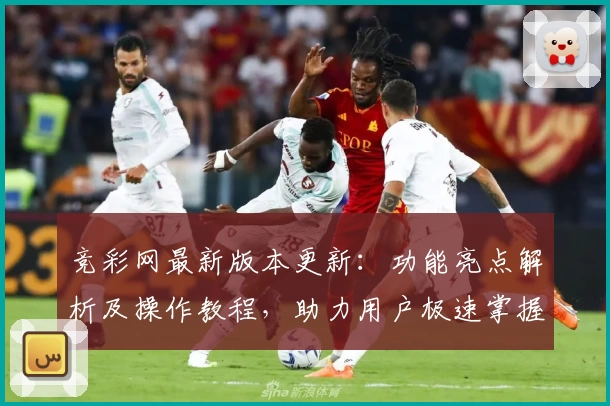 竞彩网最新版本更新：功能亮点解析及操作教程，助力用户极速掌握新玩法