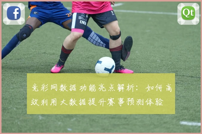 竞彩网数据功能亮点解析：如何高效利用大数据提升赛事预测体验