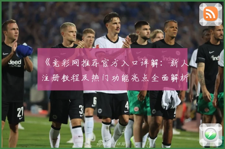 《竞彩网推荐官方入口详解：新人注册教程及热门功能亮点全面解析》