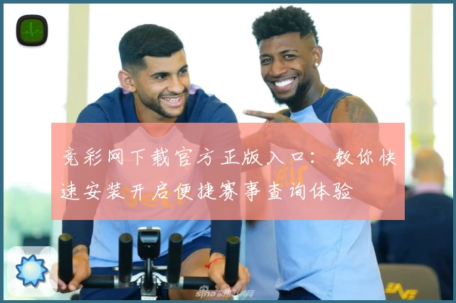 竞彩网下载官方正版入口：教你快速安装开启便捷赛事查询体验