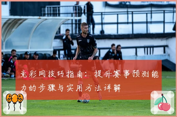 竞彩网技巧指南：提升赛事预测能力的步骤与实用方法详解