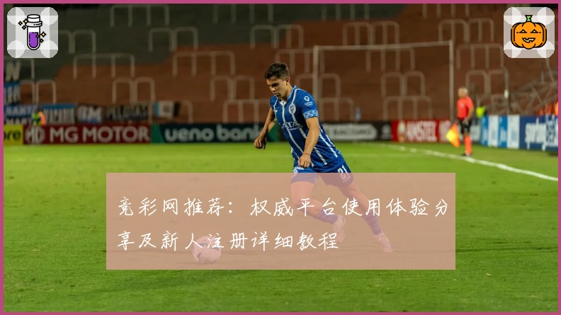竞彩网推荐：权威平台使用体验分享及新人注册详细教程