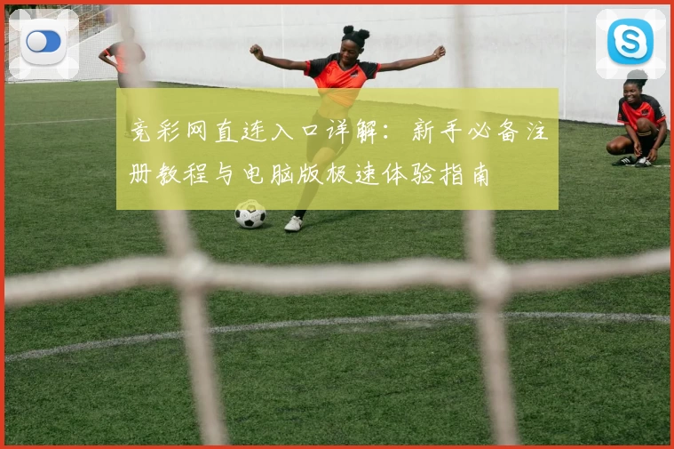 竞彩网直连入口详解：新手必备注册教程与电脑版极速体验指南