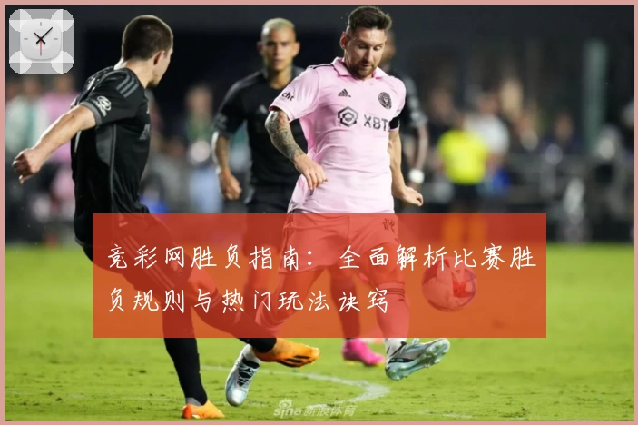 竞彩网胜负指南：全面解析比赛胜负规则与热门玩法诀窍