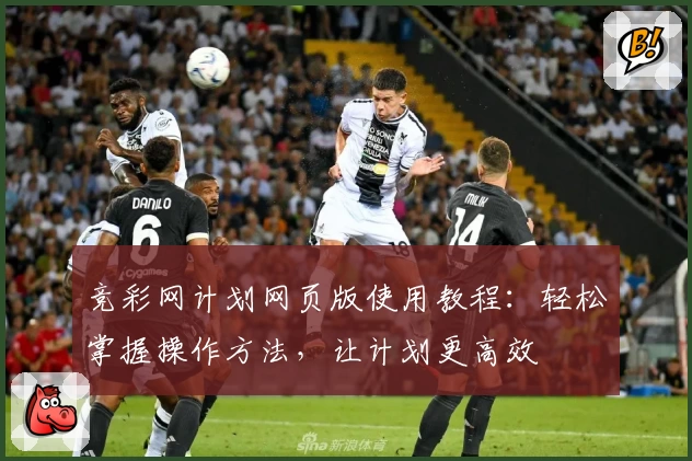 竞彩网计划网页版使用教程：轻松掌握操作方法，让计划更高效