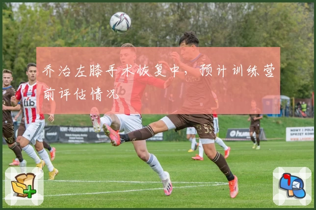 乔治左膝手术恢复中，预计训练营前评估情况