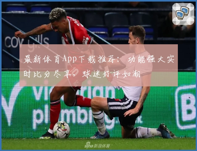 最新体育App下载推荐：功能强大实时比分尽享，球迷好评如潮