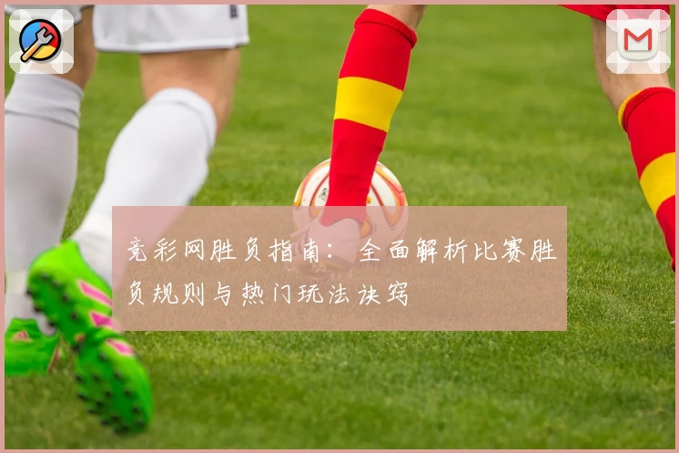 竞彩网胜负指南：全面解析比赛胜负规则与热门玩法诀窍