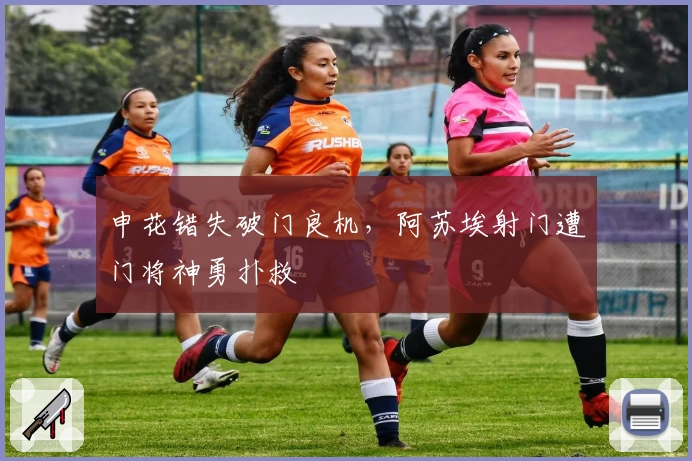 申花错失破门良机，阿苏埃射门遭门将神勇扑救