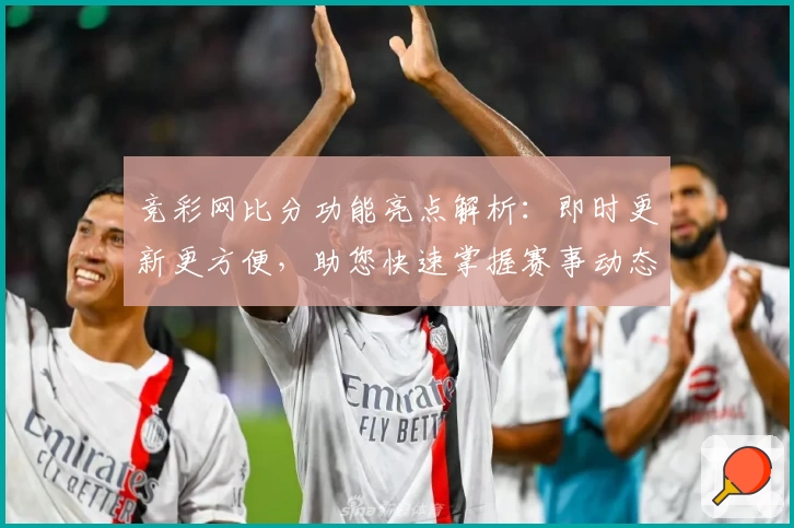 竞彩网比分功能亮点解析：即时更新更方便，助您快速掌握赛事动态
