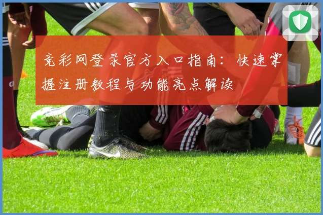 竞彩网登录官方入口指南:快速掌握注册教程与功能亮点解读