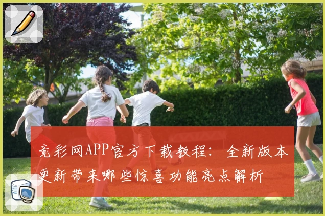 竞彩网APP官方下载教程：全新版本更新带来哪些惊喜功能亮点解析