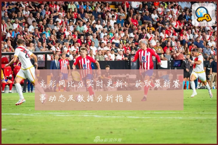 竞彩网比分实时更新：获取最新赛事动态及数据分析指南