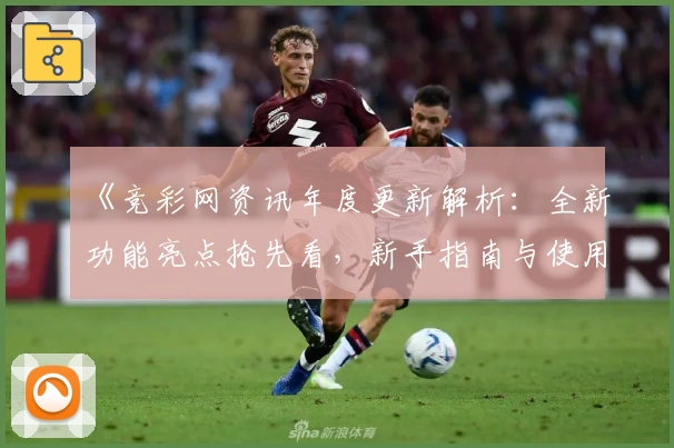 《竞彩网资讯年度更新解析：全新功能亮点抢先看，新手指南与使用体验双提升》