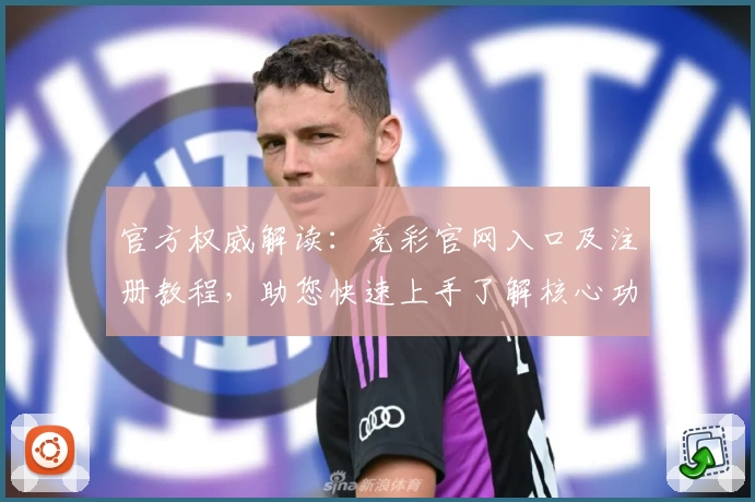 官方权威解读：竞彩官网入口及注册教程，助您快速上手了解核心功能